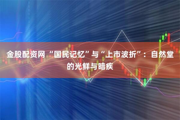 金股配资网 “国民记忆”与“上市波折”：自然堂的光鲜与暗疾