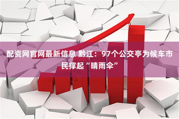 配资网官网最新信息 黔江：97个公交亭为候车市民撑起“晴雨伞”