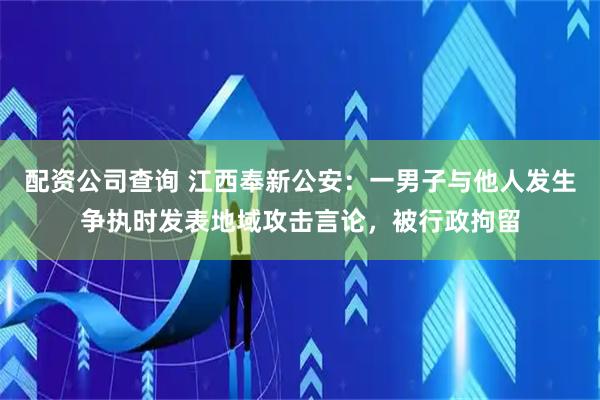 配资公司查询 江西奉新公安：一男子与他人发生争执时发表地域攻击言论，被行政拘留
