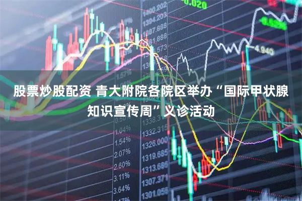 股票炒股配资 青大附院各院区举办“国际甲状腺知识宣传周”义诊活动