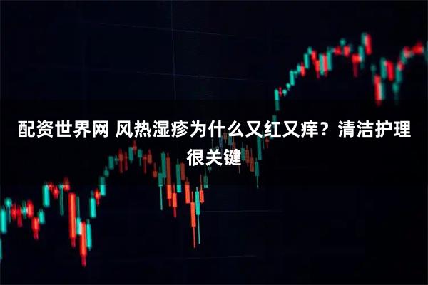配资世界网 风热湿疹为什么又红又痒？清洁护理很关键