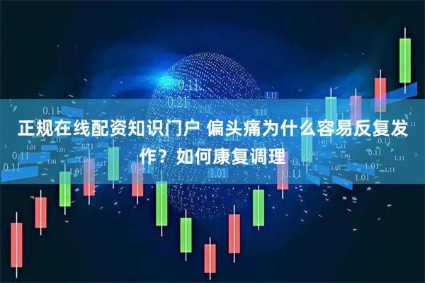 正规在线配资知识门户 偏头痛为什么容易反复发作？如何康复调理
