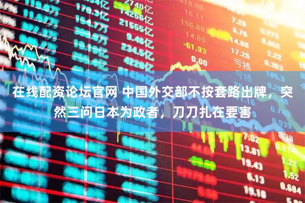 在线配资论坛官网 中国外交部不按套路出牌，突然三问日本为政者，刀刀扎在要害