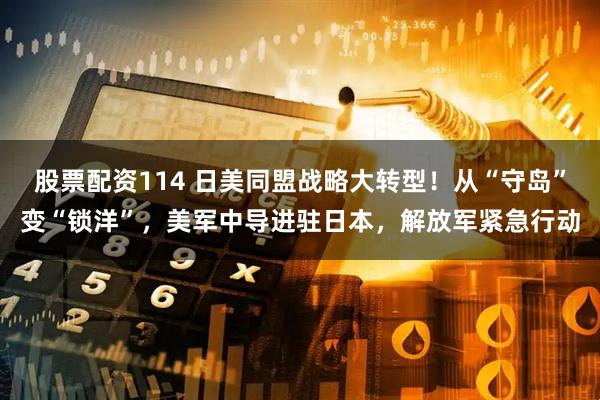 股票配资114 日美同盟战略大转型！从“守岛”变“锁洋”，美军中导进驻日本，解放军紧急行动