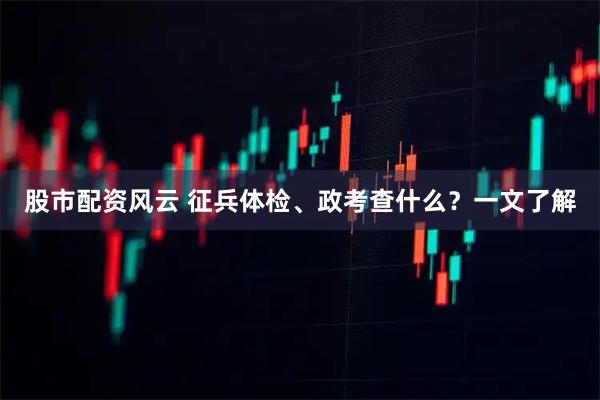 股市配资风云 征兵体检、政考查什么？一文了解