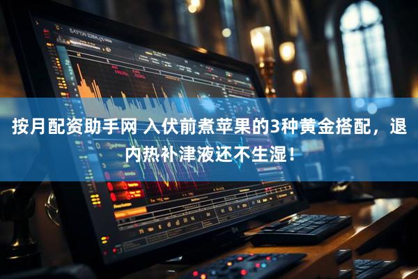 按月配资助手网 入伏前煮苹果的3种黄金搭配,退内热补津液还不生湿!