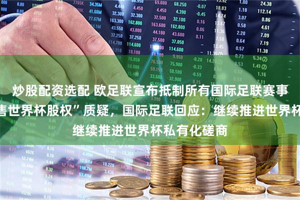 炒股配资选配 欧足联宣布抵制所有国际足联赛事！面对“出售世界杯股权”质疑，国际足联回应：继续推进世界杯私有化磋商