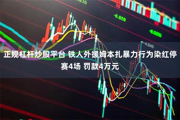 正规杠杆炒股平台 铁人外援姆本扎暴力行为染红停赛4场 罚款4万元