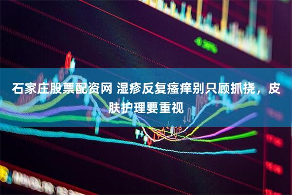 石家庄股票配资网 湿疹反复瘙痒别只顾抓挠，皮肤护理要重视