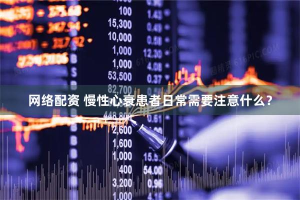 网络配资 慢性心衰患者日常需要注意什么？