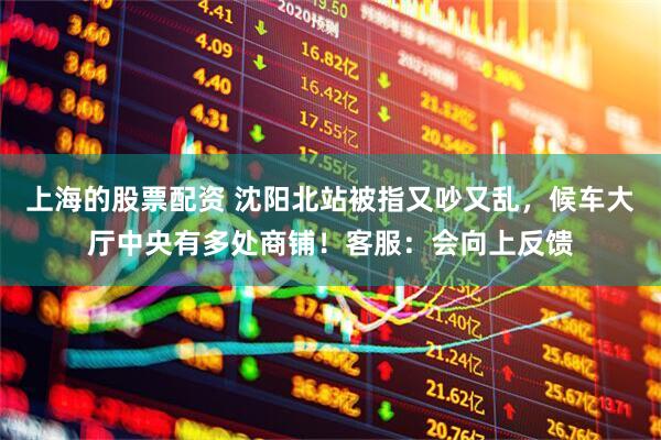 上海的股票配资 沈阳北站被指又吵又乱，候车大厅中央有多处商铺！客服：会向上反馈