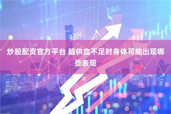 炒股配资官方平台 脑供血不足时身体可能出现哪些表现