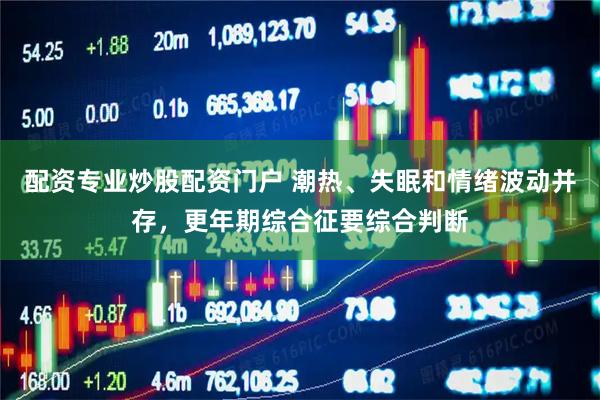 配资专业炒股配资门户 潮热、失眠和情绪波动并存，更年期综合征要综合判断