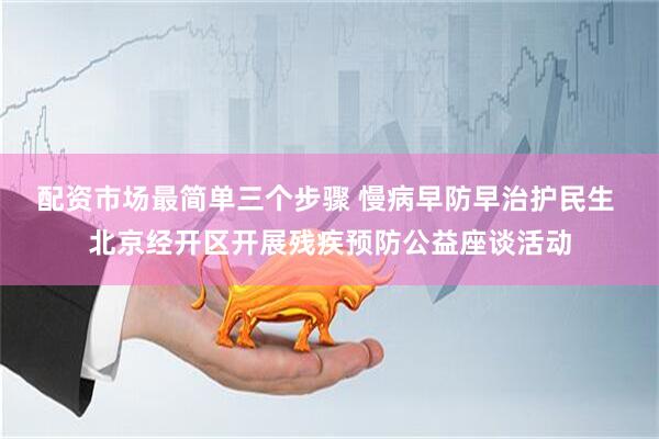 配资市场最简单三个步骤 慢病早防早治护民生 北京经开区开展残疾预防公益座谈活动