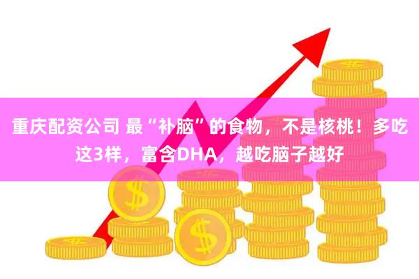 重庆配资公司 最“补脑”的食物，不是核桃！多吃这3样，富含DHA，越吃脑子越好