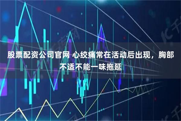 股票配资公司官网 心绞痛常在活动后出现，胸部不适不能一味拖延