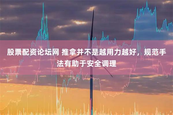 股票配资论坛网 推拿并不是越用力越好，规范手法有助于安全调理