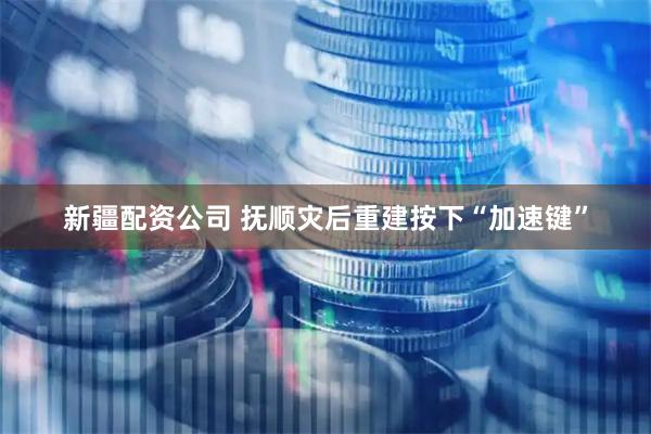 新疆配资公司 抚顺灾后重建按下“加速键”