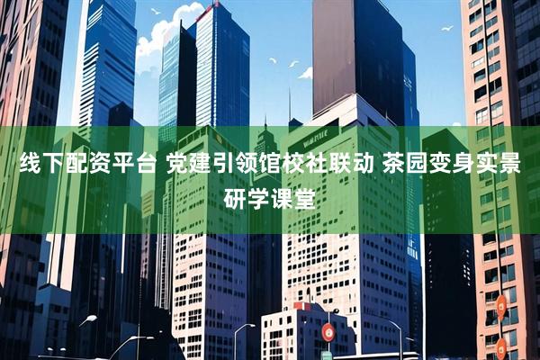 线下配资平台 党建引领馆校社联动 茶园变身实景研学课堂