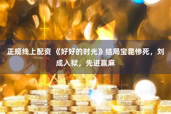 正规线上配资 《好好的时光》结局宝昆惨死,刘成入狱,先进赢麻