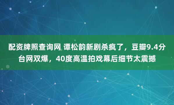 配资牌照查询网 谭松韵新剧杀疯了,豆瓣9.4分台网双爆,40度高温拍戏幕后细节太震撼