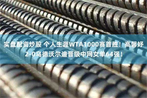 实盘配资炒股 个人生涯WTA1000赛首胜！高馨妤2-0乌德沃尔迪晋级中网女单64强！