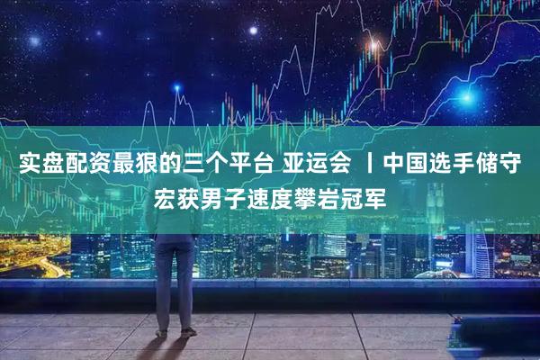 实盘配资最狠的三个平台 亚运会 丨中国选手储守宏获男子速度攀岩冠军