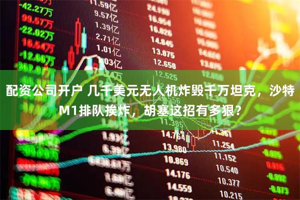 配资公司开户 几千美元无人机炸毁千万坦克，沙特M1排队挨炸，胡塞这招有多狠？